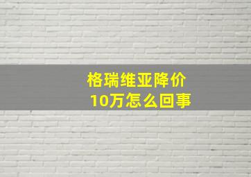 格瑞维亚降价10万怎么回事