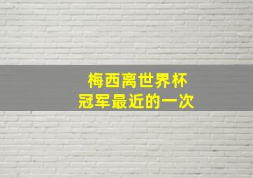 梅西离世界杯冠军最近的一次