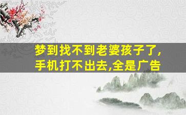 梦到找不到老婆孩子了,手机打不出去,全是广告