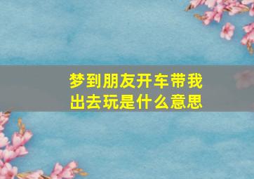 梦到朋友开车带我出去玩是什么意思