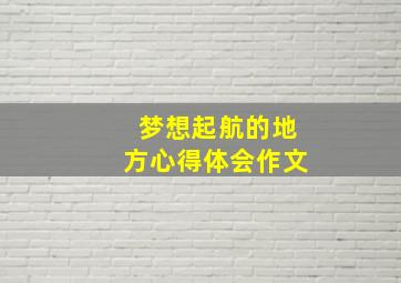 梦想起航的地方心得体会作文