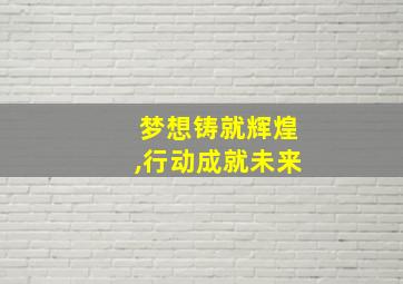 梦想铸就辉煌,行动成就未来