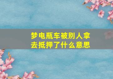 梦电瓶车被别人拿去抵押了什么意思