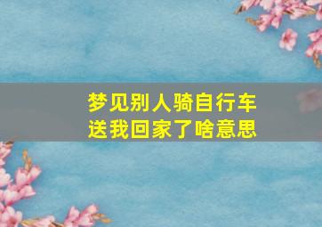 梦见别人骑自行车送我回家了啥意思