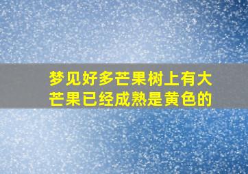 梦见好多芒果树上有大芒果已经成熟是黄色的