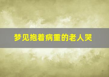 梦见抱着病重的老人哭