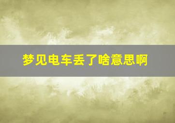 梦见电车丢了啥意思啊