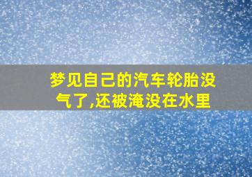 梦见自己的汽车轮胎没气了,还被淹没在水里