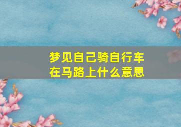 梦见自己骑自行车在马路上什么意思