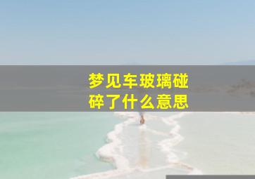 梦见车玻璃碰碎了什么意思