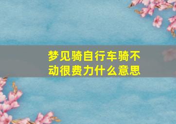 梦见骑自行车骑不动很费力什么意思