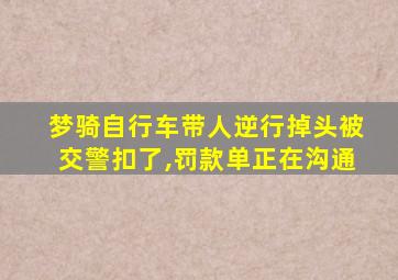 梦骑自行车带人逆行掉头被交警扣了,罚款单正在沟通