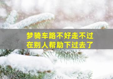 梦骑车路不好走不过在别人帮助下过去了