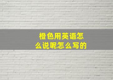 橙色用英语怎么说呢怎么写的