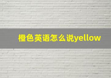 橙色英语怎么说yellow