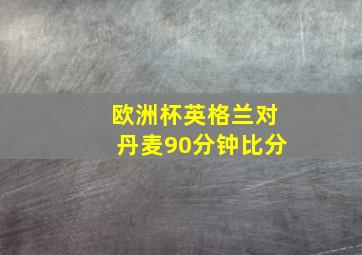 欧洲杯英格兰对丹麦90分钟比分