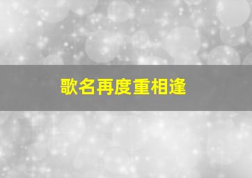 歌名再度重相逢