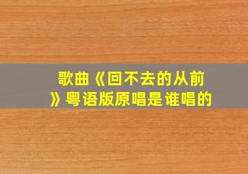 歌曲《回不去的从前》粤语版原唱是谁唱的