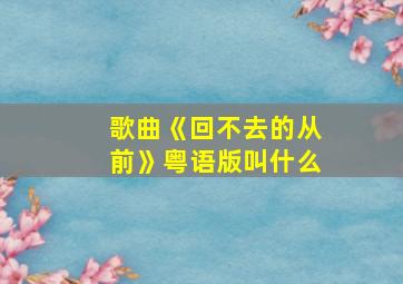 歌曲《回不去的从前》粤语版叫什么