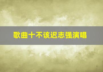 歌曲十不该迟志强演唱