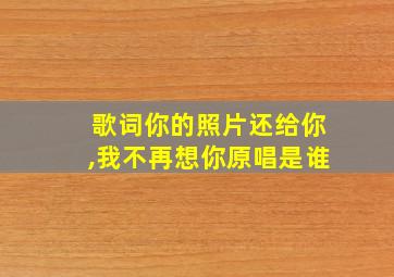 歌词你的照片还给你,我不再想你原唱是谁