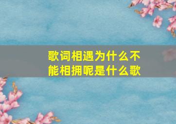 歌词相遇为什么不能相拥呢是什么歌