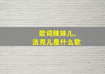 歌词辣妹儿,法克儿是什么歌