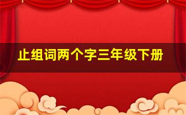 止组词两个字三年级下册