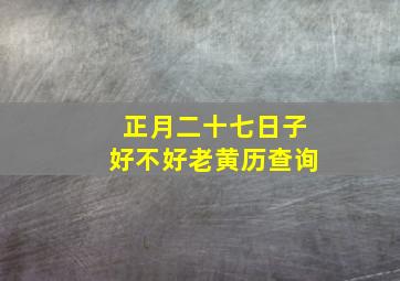 正月二十七日子好不好老黄历查询