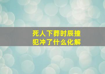 死人下葬时辰撞犯冲了什么化解