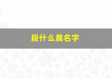 段什么晨名字