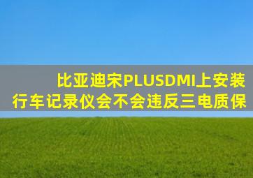 比亚迪宋PLUSDMI上安装行车记录仪会不会违反三电质保