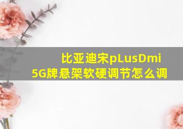 比亚迪宋pLusDmi5G牌悬架软硬调节怎么调