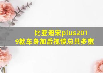 比亚迪宋plus2019款车身加后视镜总共多宽