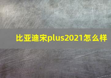 比亚迪宋plus2021怎么样