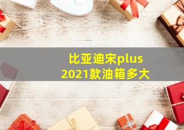 比亚迪宋plus2021款油箱多大