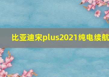 比亚迪宋plus2021纯电续航