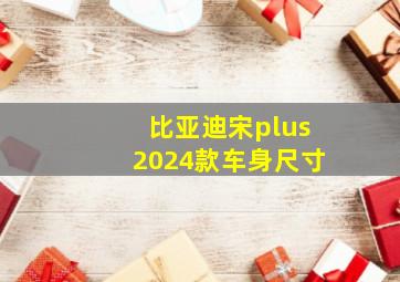 比亚迪宋plus2024款车身尺寸