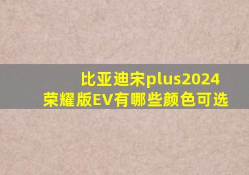 比亚迪宋plus2024荣耀版EV有哪些颜色可选