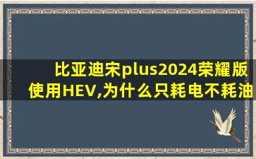 比亚迪宋plus2024荣耀版使用HEV,为什么只耗电不耗油