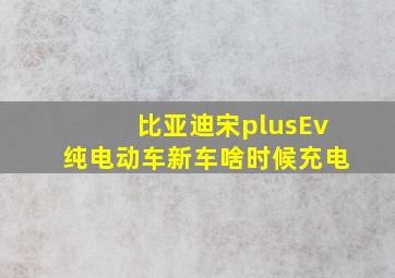 比亚迪宋plusEv纯电动车新车啥时候充电