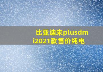 比亚迪宋plusdmi2021款售价纯电