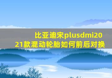 比亚迪宋plusdmi2021款混动轮胎如何前后对换