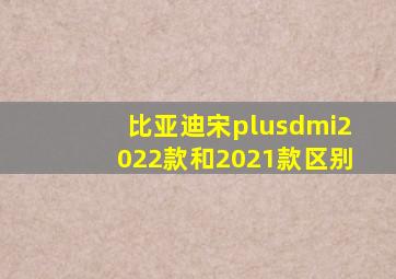 比亚迪宋plusdmi2022款和2021款区别