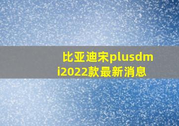 比亚迪宋plusdmi2022款最新消息