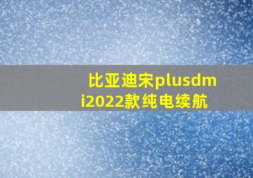 比亚迪宋plusdmi2022款纯电续航