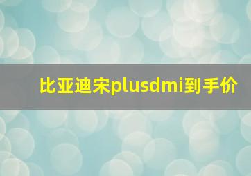 比亚迪宋plusdmi到手价