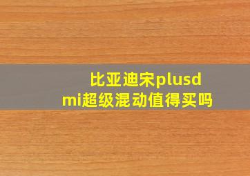 比亚迪宋plusdmi超级混动值得买吗