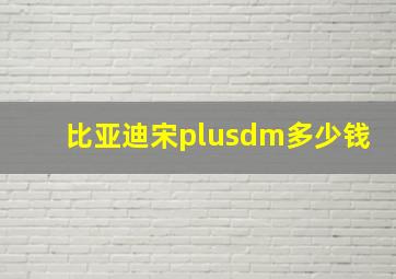 比亚迪宋plusdm多少钱