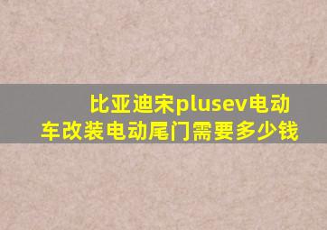 比亚迪宋plusev电动车改装电动尾门需要多少钱